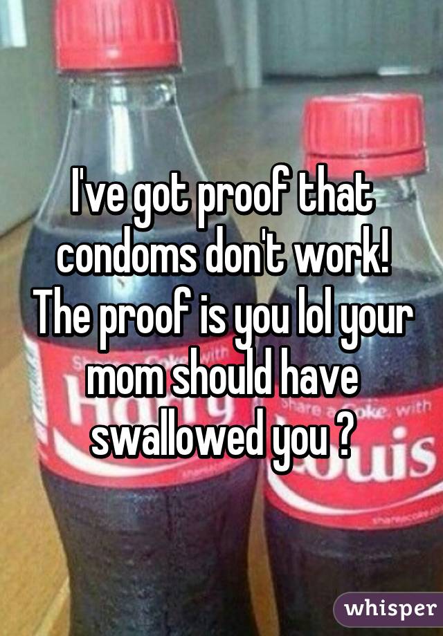 I've got proof that condoms don't work! The proof is you lol your mom should have swallowed you 😘