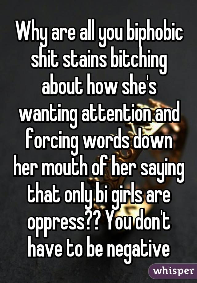 Why are all you biphobic shit stains bitching about how she's wanting attention and forcing words down her mouth of her saying that only bi girls are oppress?? You don't have to be negative