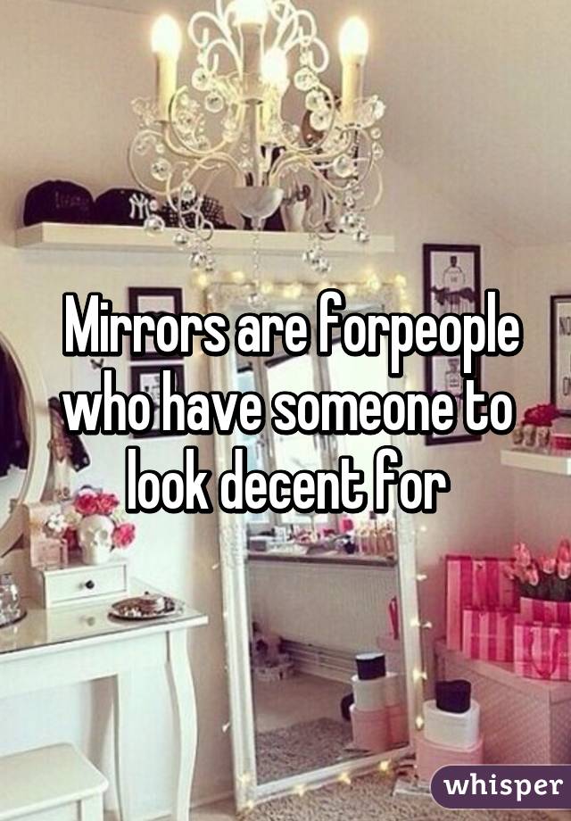  Mirrors are forpeople who have someone to look decent for