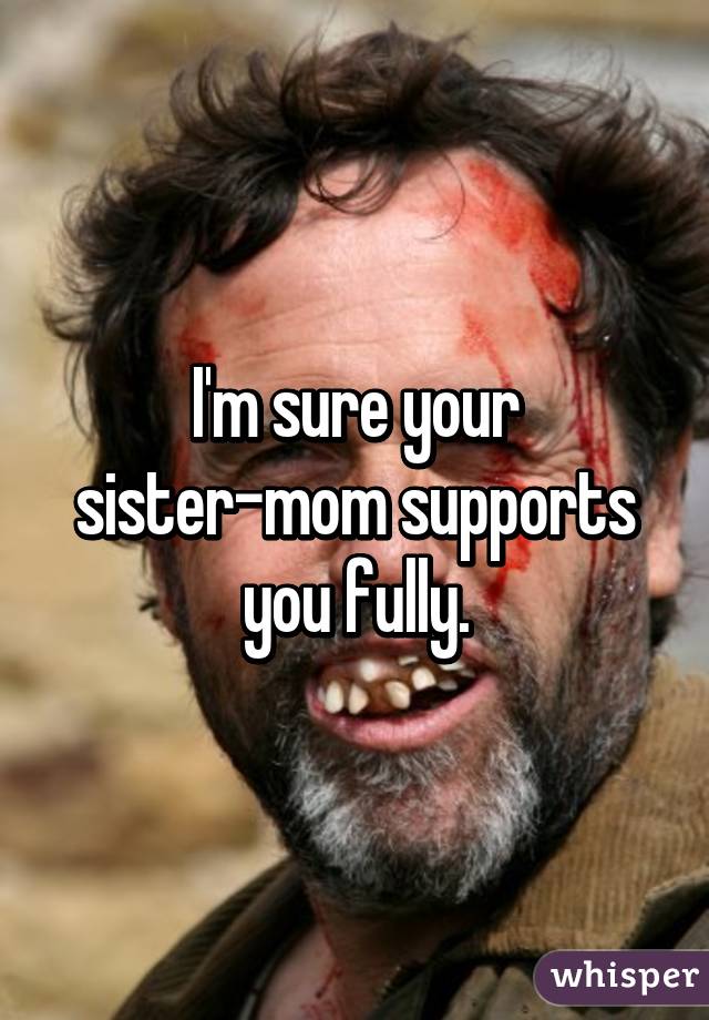 I'm sure your sister-mom supports you fully.