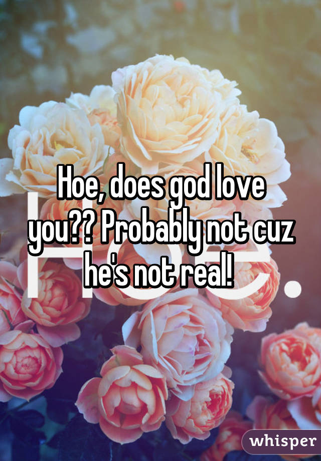 Hoe, does god love you?? Probably not cuz he's not real! 