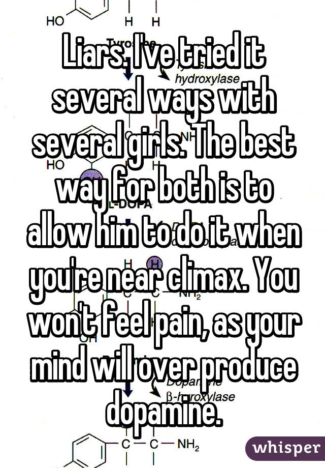 Liars. I've tried it several ways with several girls. The best way for both is to allow him to do it when you're near climax. You won't feel pain, as your mind will over produce dopamine.