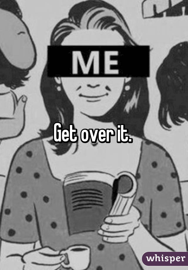 Get over it. 