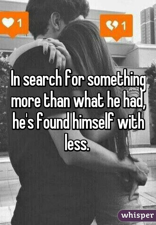 In search for something more than what he had, he's found himself with less. 
