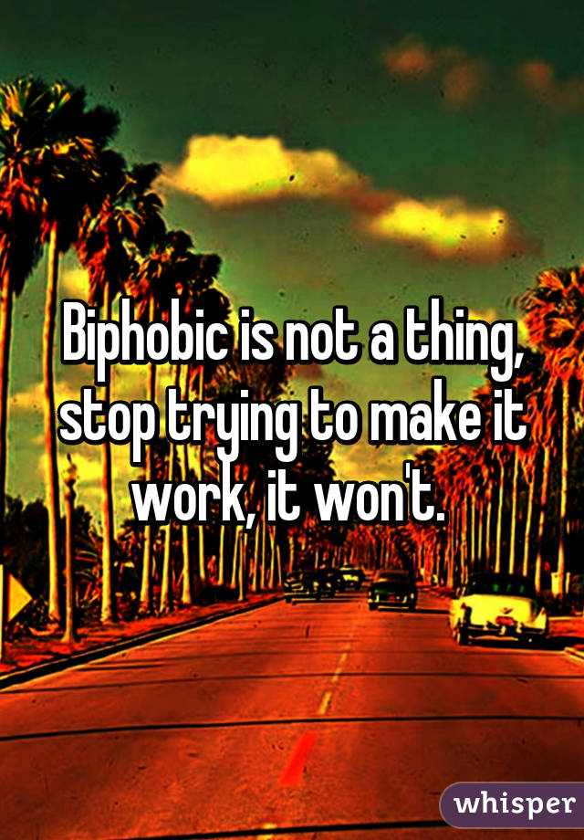 Biphobic is not a thing, stop trying to make it work, it won't. 