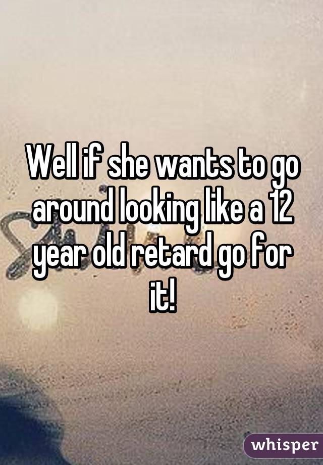 Well if she wants to go around looking like a 12 year old retard go for it!
