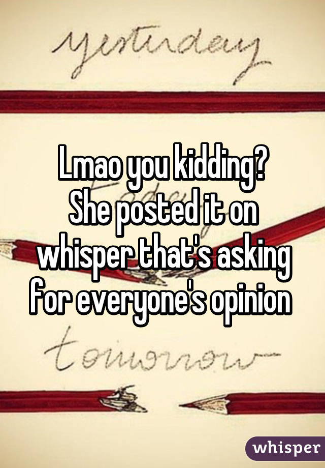 Lmao you kidding?
She posted it on whisper that's asking for everyone's opinion 