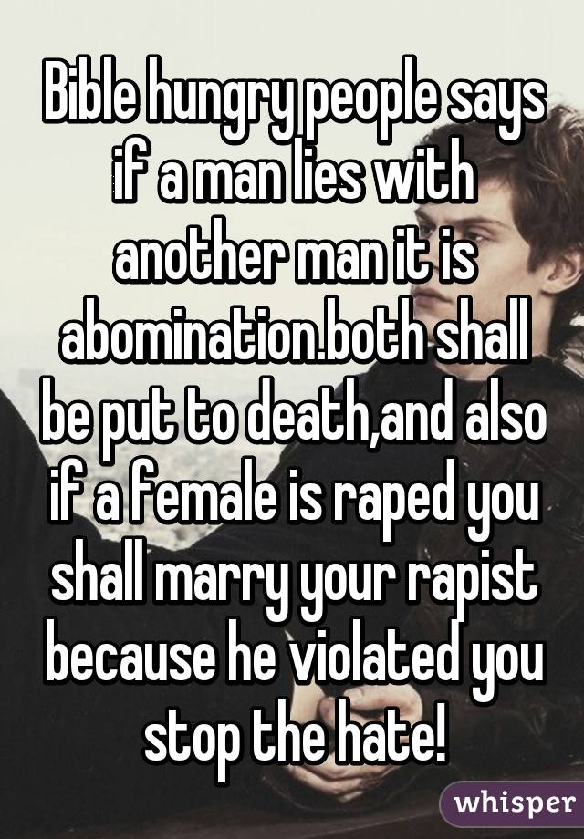 Bible hungry people says if a man lies with another man it is abomination.both shall be put to death,and also if a female is raped you shall marry your rapist because he violated you stop the hate!