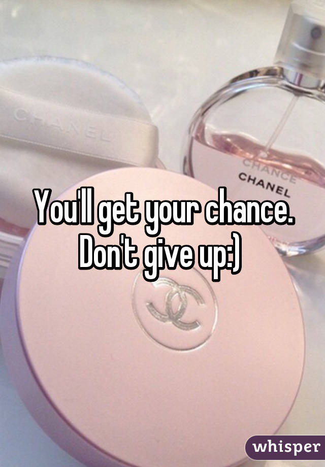 You'll get your chance.
Don't give up:) 
