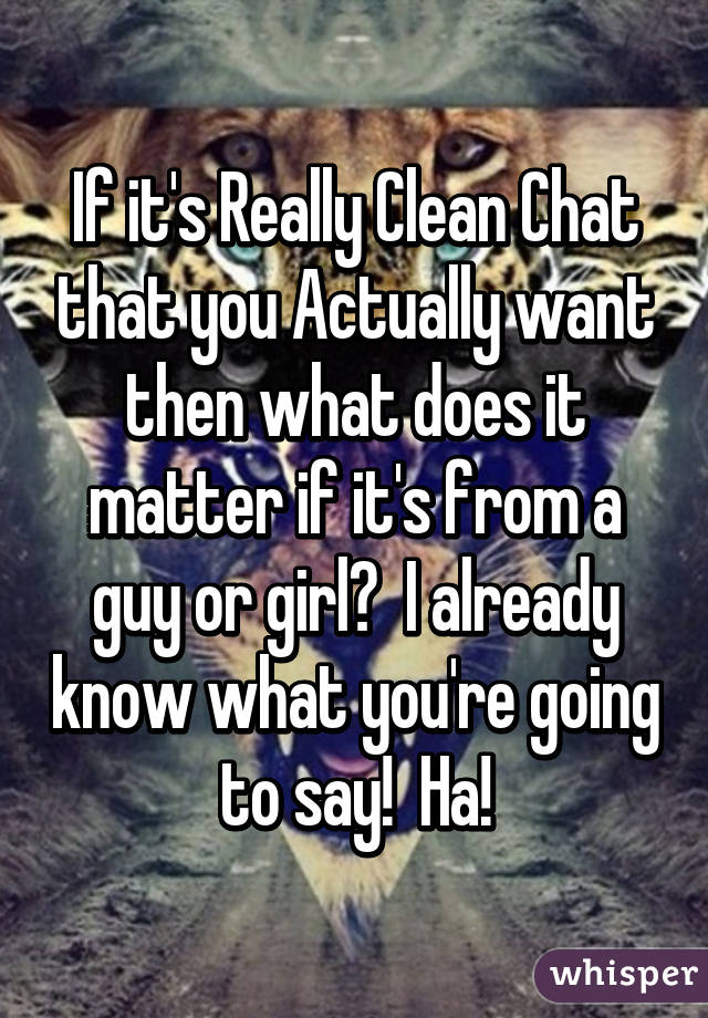 If it's Really Clean Chat that you Actually want then what does it matter if it's from a guy or girl?  I already know what you're going to say!  Ha!
