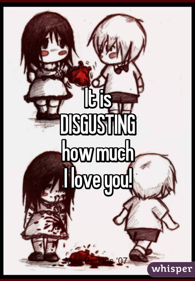 It is
DISGUSTING
how much
I love you!
