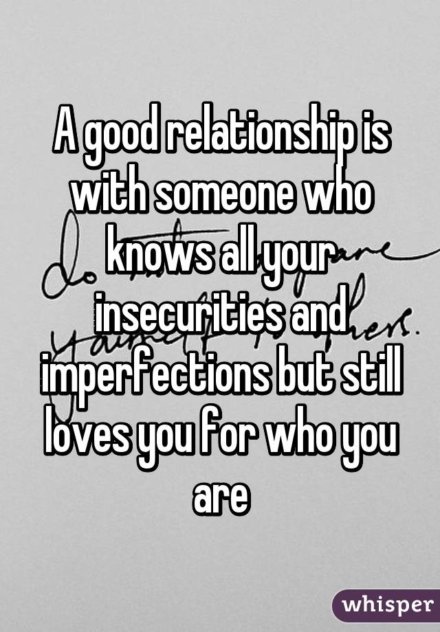 A good relationship is with someone who knows all your insecurities and imperfections but still loves you for who you are