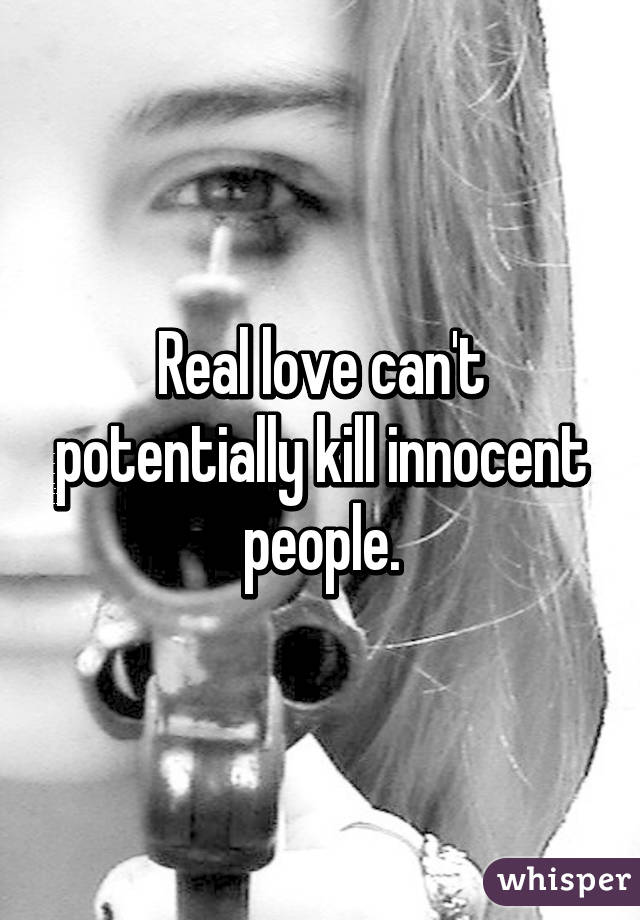 Real love can't potentially kill innocent people.