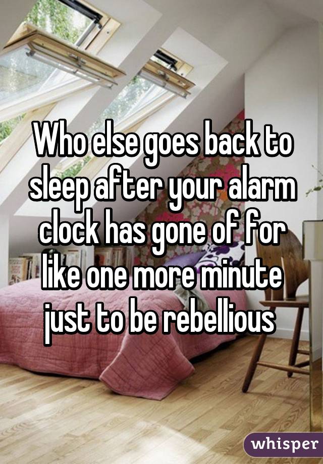 Who else goes back to sleep after your alarm clock has gone of for like one more minute just to be rebellious 