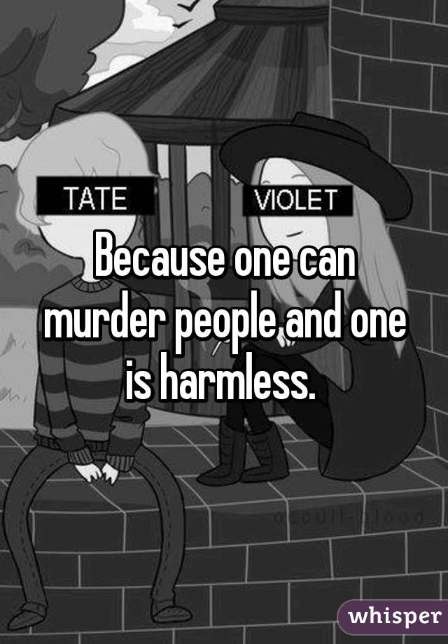 Because one can murder people and one is harmless. 