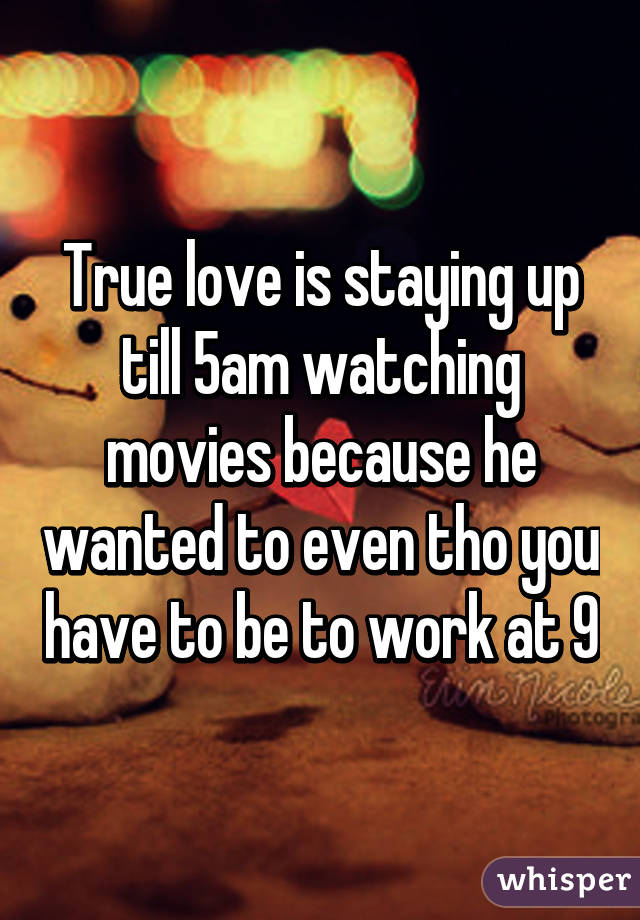 True love is staying up till 5am watching movies because he wanted to even tho you have to be to work at 9