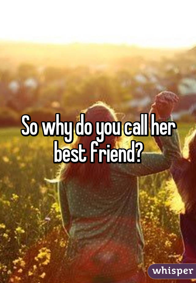 So why do you call her best friend?