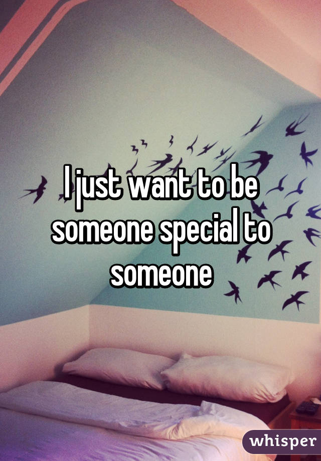 I just want to be someone special to someone