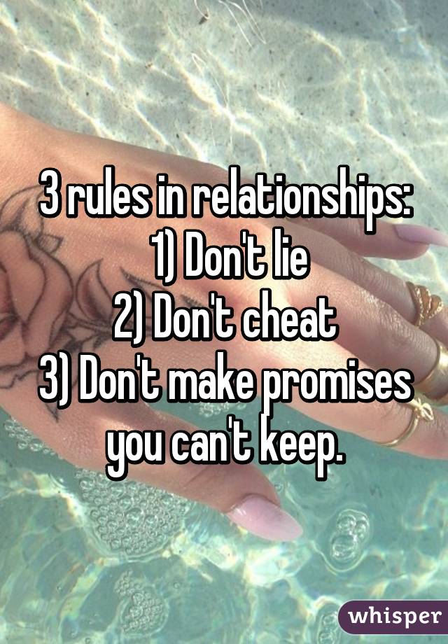 3 rules in relationships:
 1) Don't lie
2) Don't cheat
3) Don't make promises you can't keep.