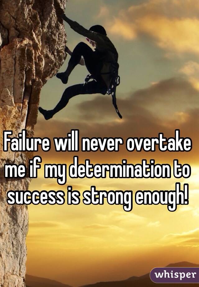 Failure will never overtake me if my determination to success is strong enough!