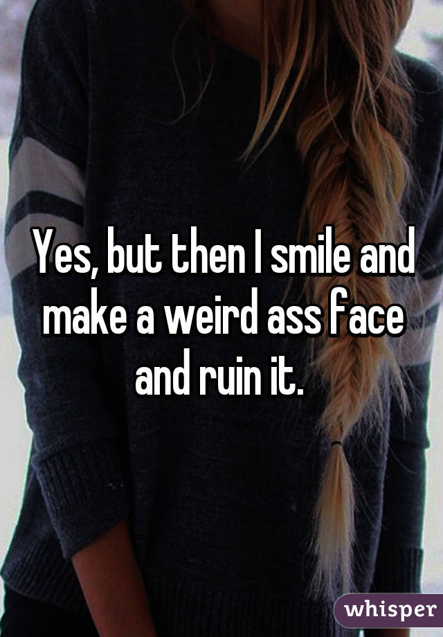 Yes, but then I smile and make a weird ass face and ruin it. 