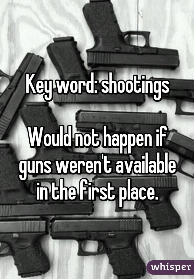 Key word: shootings

Would not happen if guns weren't available in the first place.