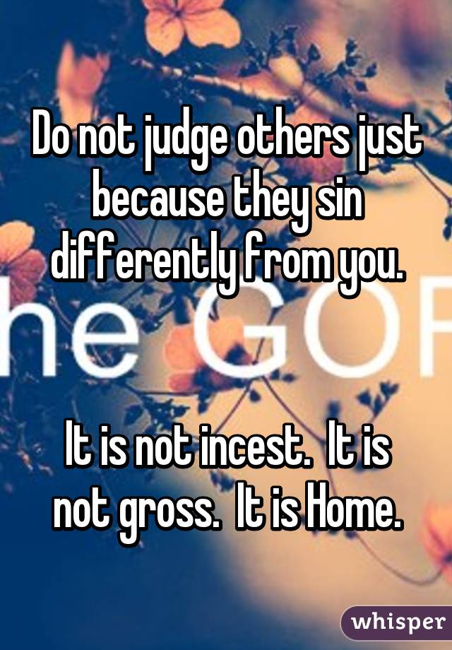 Do not judge others just because they sin differently from you.


It is not incest.  It is not gross.  It is Home.