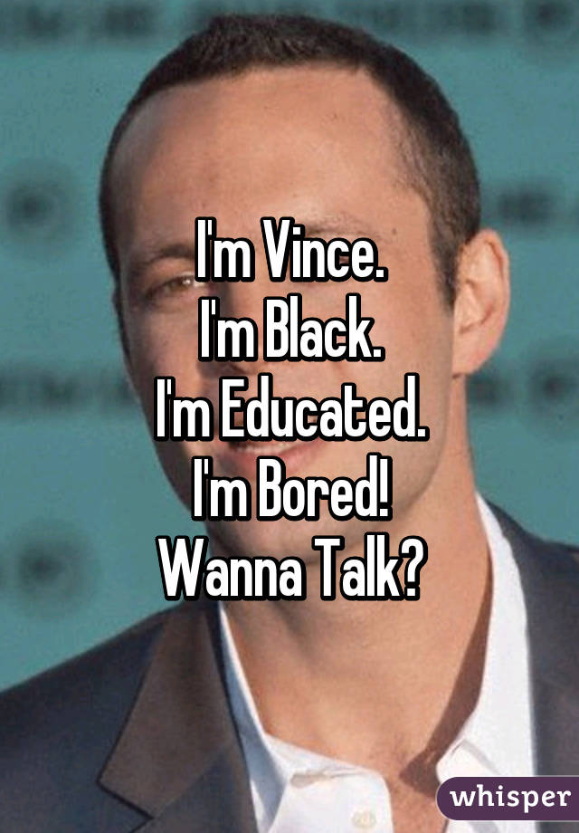 I'm Vince.
I'm Black.
I'm Educated.
I'm Bored!
Wanna Talk?