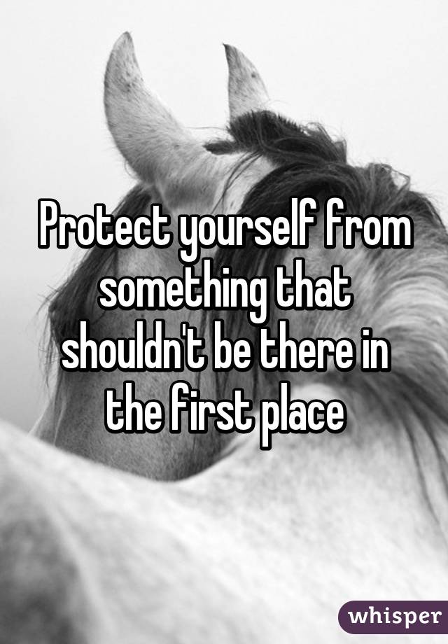 Protect yourself from something that shouldn't be there in the first place