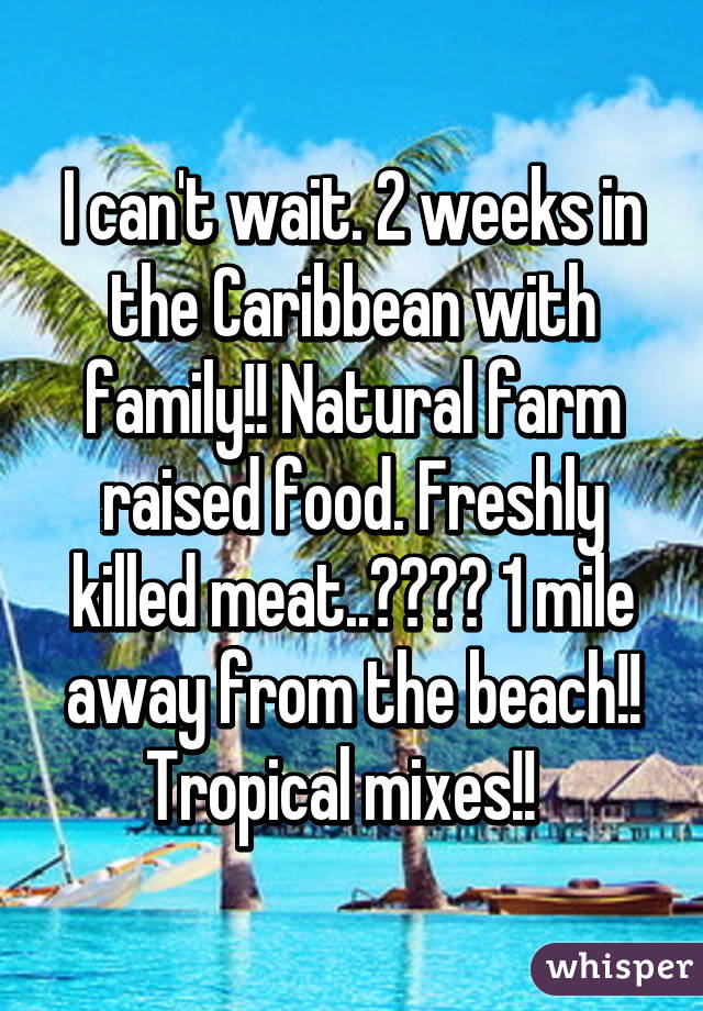 I can't wait. 2 weeks in the Caribbean with family!! Natural farm raised food. Freshly killed meat..😋😋😋😋 1 mile away from the beach!! Tropical mixes!!  