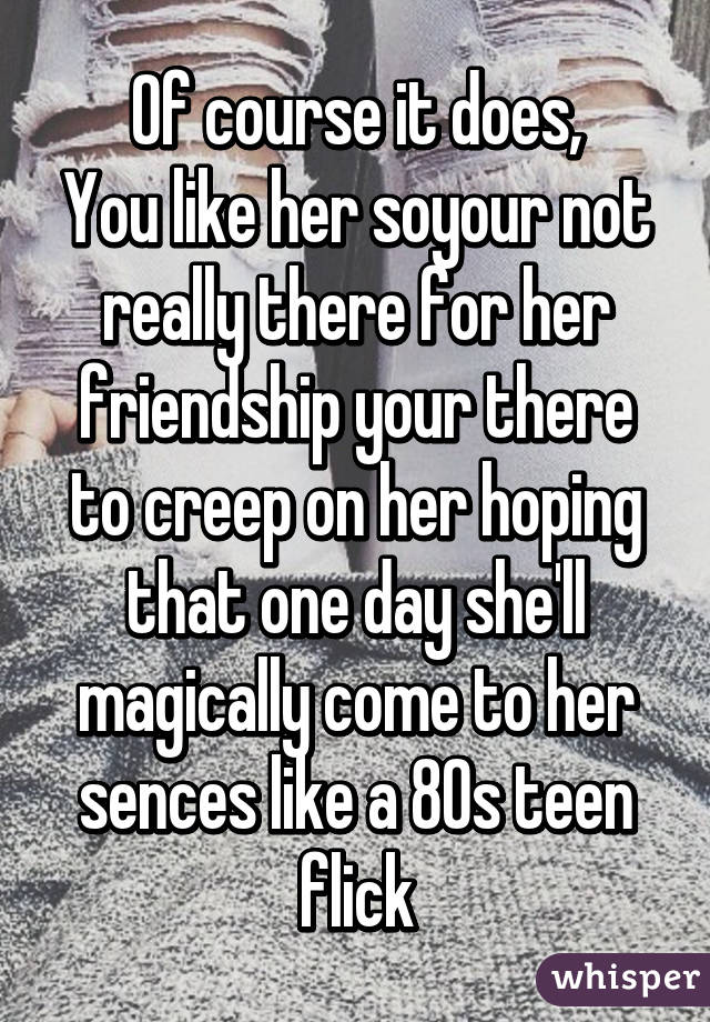 Of course it does,
You like her soyour not really there for her friendship your there to creep on her hoping that one day she'll magically come to her sences like a 80s teen flick