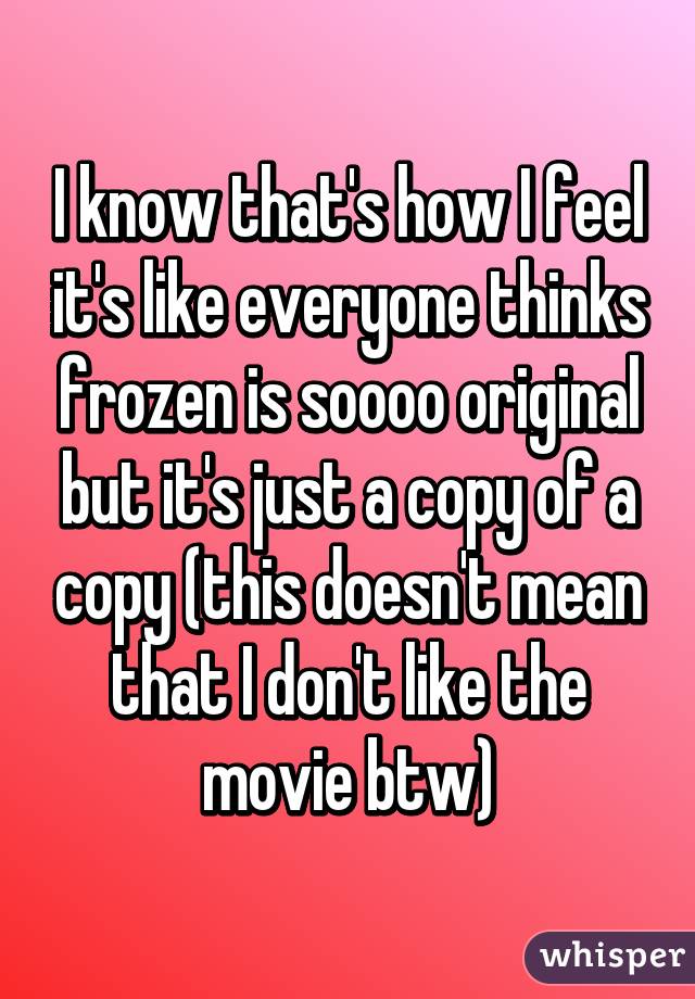 I know that's how I feel it's like everyone thinks frozen is soooo original but it's just a copy of a copy (this doesn't mean that I don't like the movie btw)