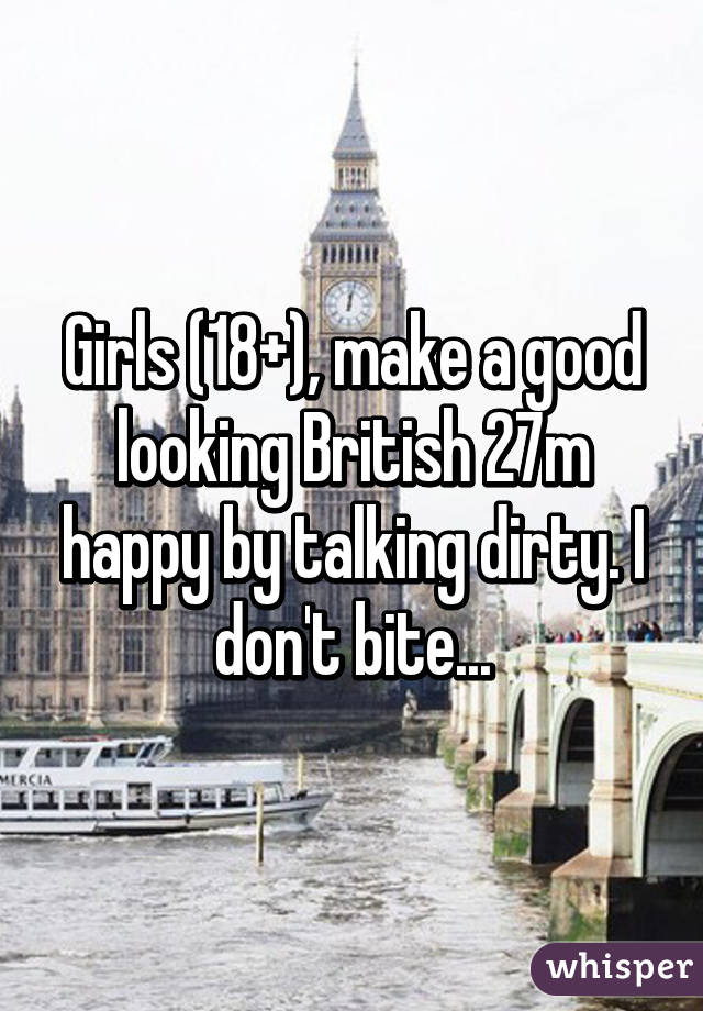 Girls (18+), make a good looking British 27m happy by talking dirty. I don't bite...