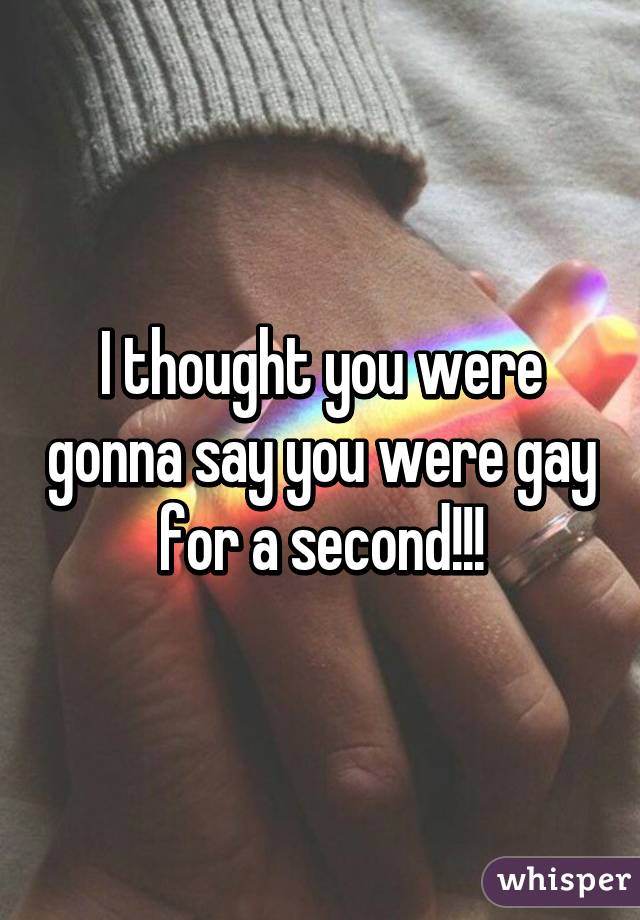 I thought you were gonna say you were gay for a second!!!