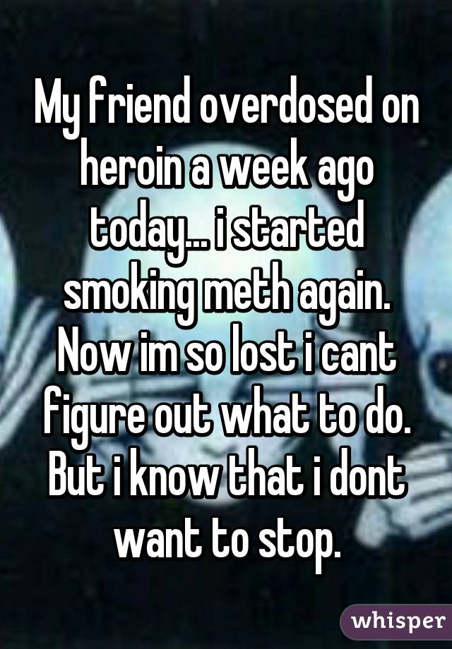 My friend overdosed on heroin a week ago today... i started smoking meth again. Now im so lost i cant figure out what to do. But i know that i dont want to stop.