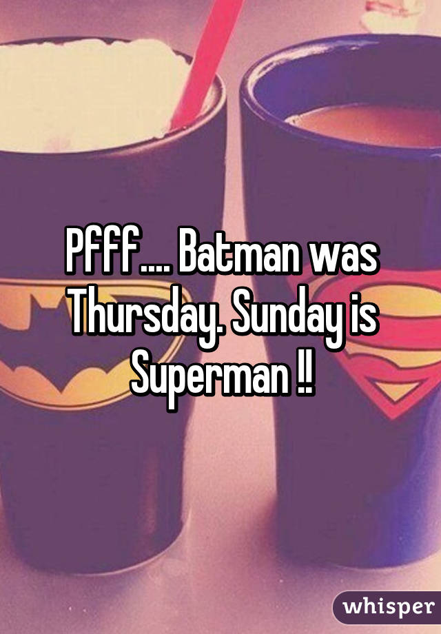 Pfff.... Batman was Thursday. Sunday is Superman !!