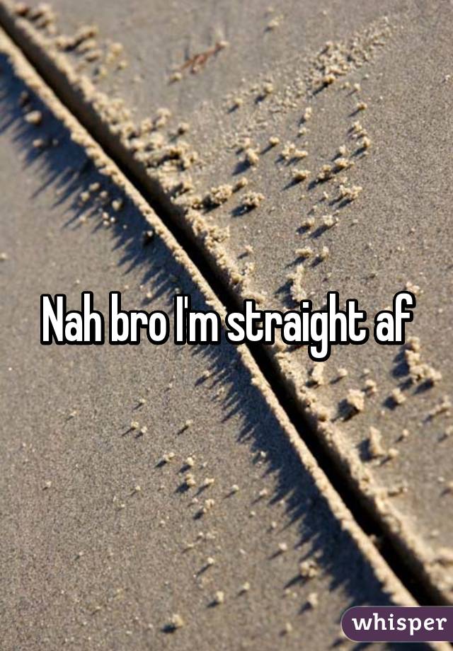 Nah bro I'm straight af