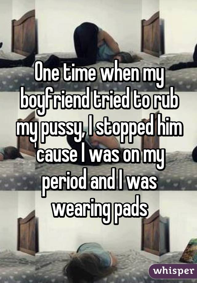 One time when my boyfriend tried to rub my pussy, I stopped him 'cause I was on my period and I was wearing pads