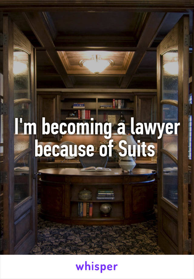 I'm becoming a lawyer because of Suits 