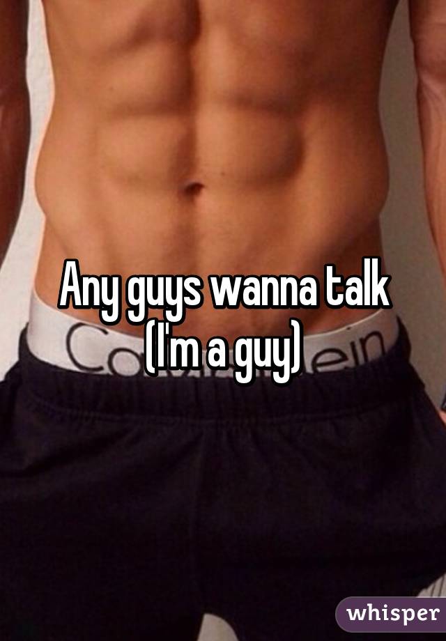 Any guys wanna talk (I'm a guy)