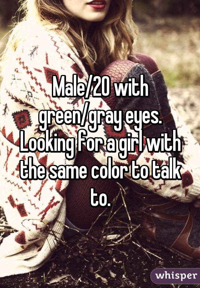 Male/20 with green/gray eyes. Looking for a girl with the same color to talk to.