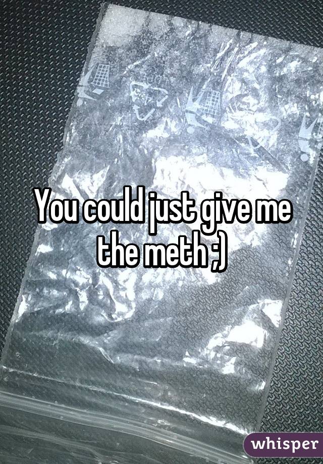 You could just give me the meth ;)
