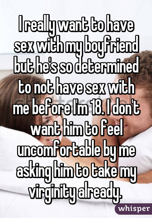 I really want to have sex with my boyfriend but he's so determined to not have sex with me before I'm 18. I don't want him to feel uncomfortable by me asking him to take my virginity already. 