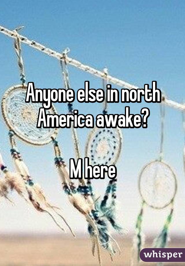 Anyone else in north America awake?

M here
