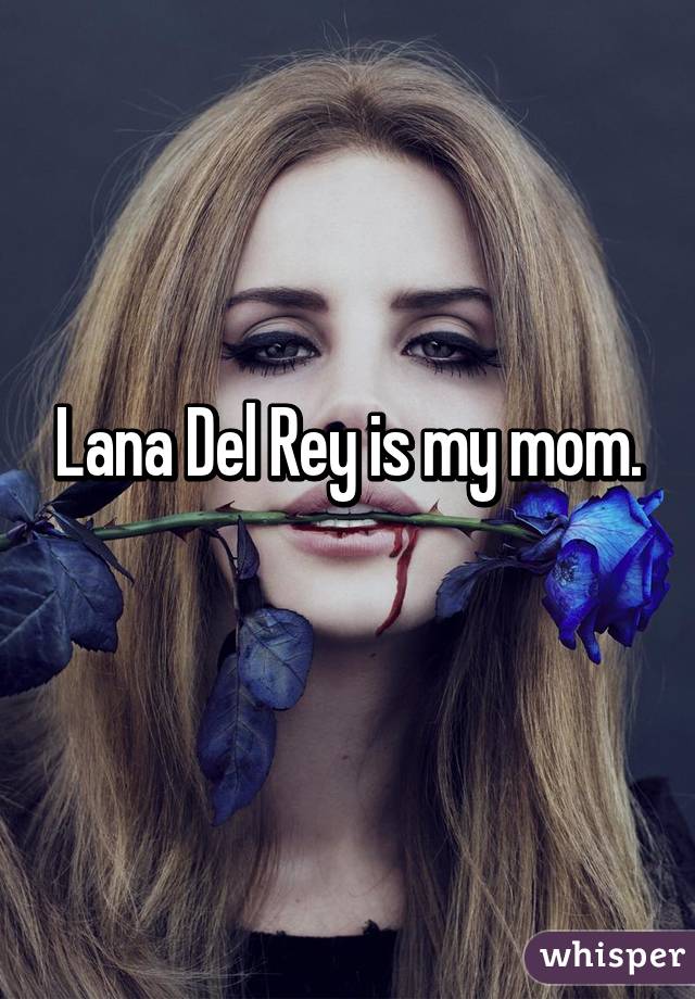 Lana Del Rey is my mom.
