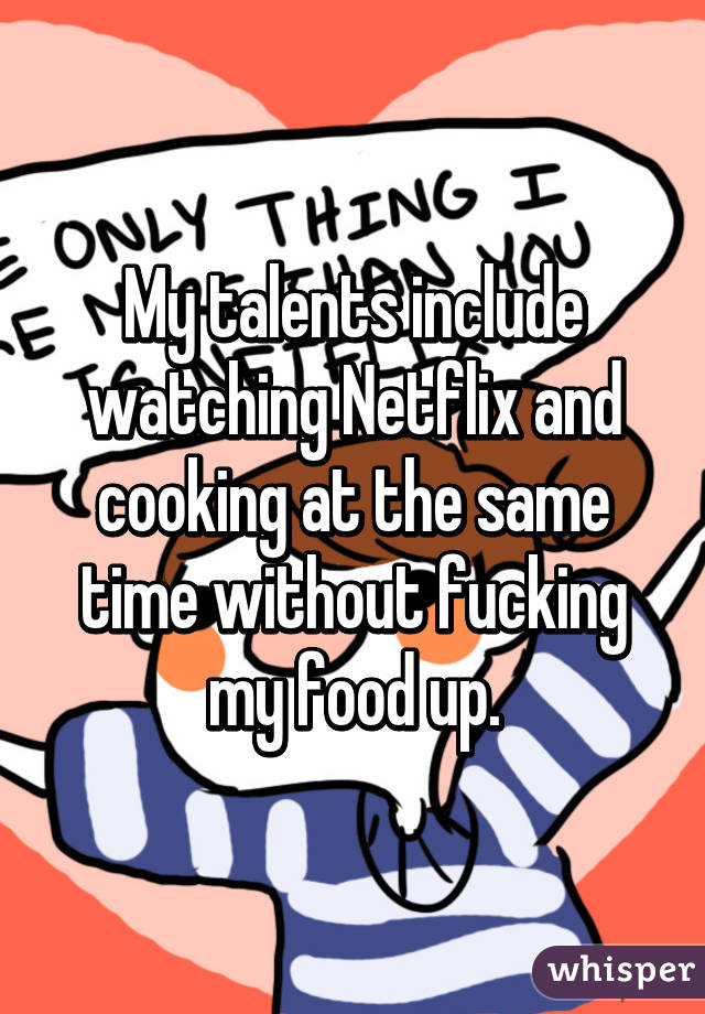 My talents include watching Netflix and cooking at the same time without fucking my food up.