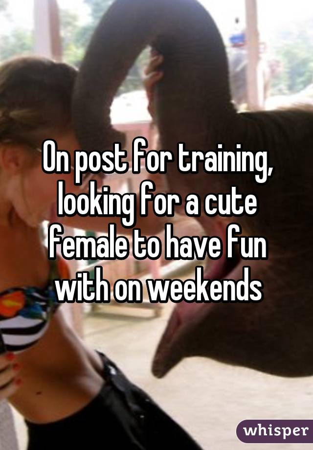 On post for training, looking for a cute female to have fun with on weekends
