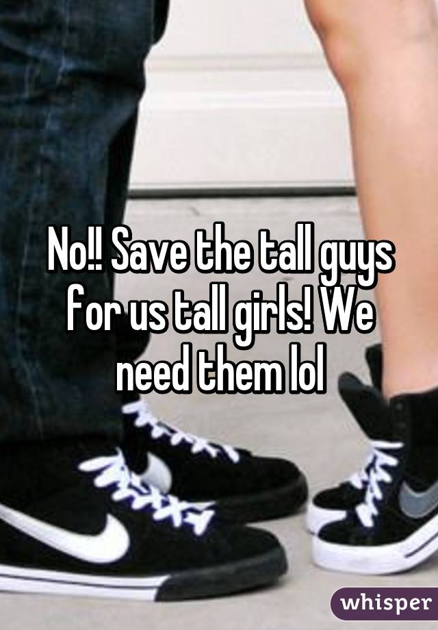 No!! Save the tall guys for us tall girls! We need them lol