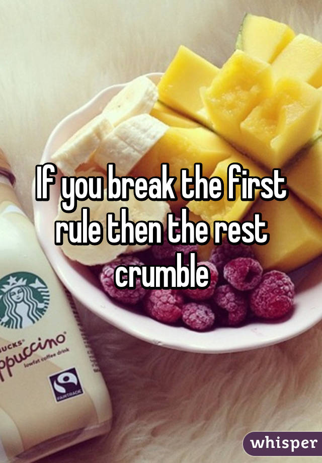 If you break the first rule then the rest crumble