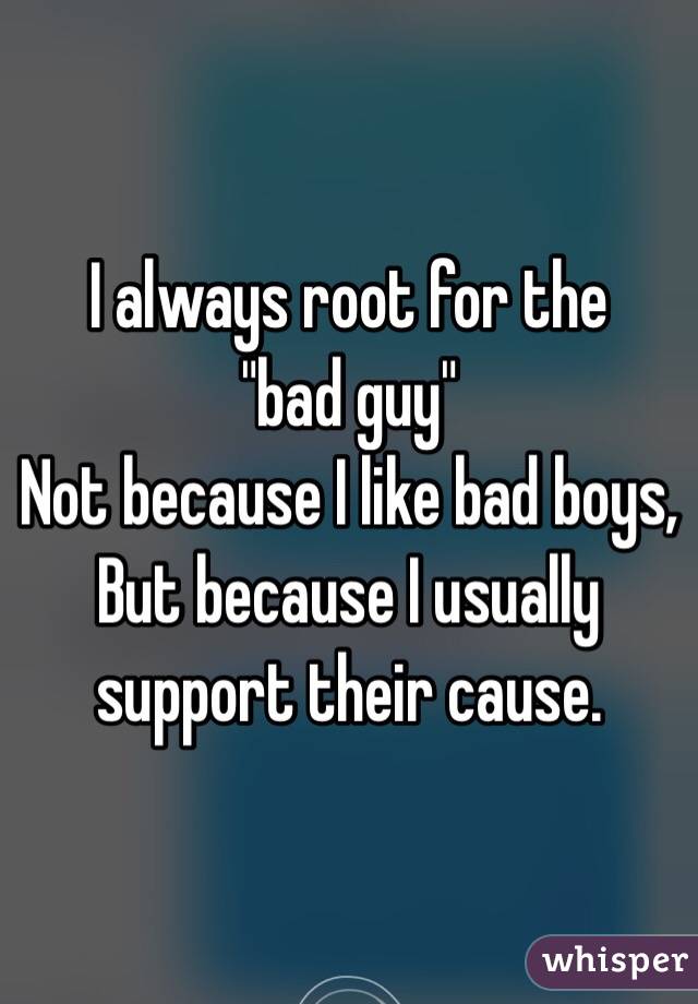 I always root for the 
"bad guy"
Not because I like bad boys,
But because I usually support their cause.